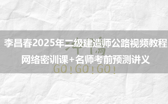 李昌春2025年二级建造师公路视频教程_网络密训课+名师考前预测讲义