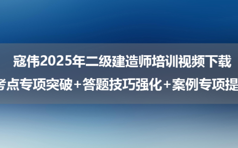 寇伟2025年二级建造师培训视频下载_考点专项突破+答题技巧强化+案例专项提分