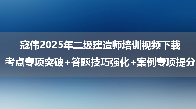 寇伟2025年二级建造师培训视频下载_考点专项突破+答题技巧强化+案例专项提分