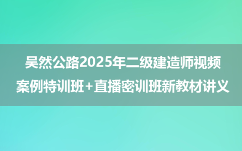 吴然公路实务2025年二级建造师视频_案例特训班+直播密训班新教材讲义
