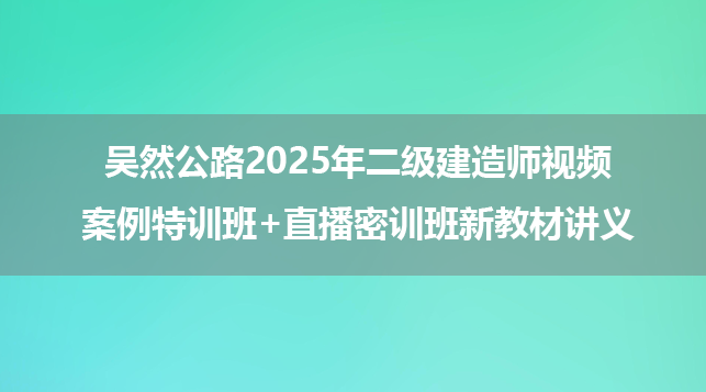 吴然公路实务2025年二级建造师视频_案例特训班+直播密训班新教材讲义