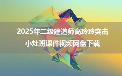 2025年二级建造师高玲玲突击小灶班课件视频网盘下载