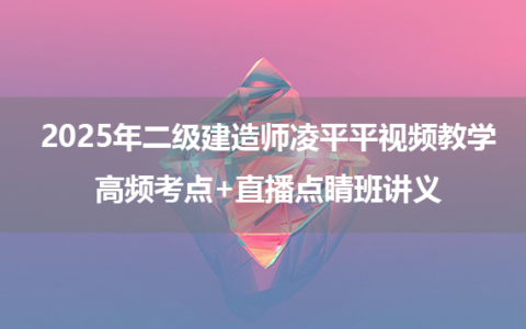 2025年二级建造师凌平平视频教学_高频考点+直播点睛班讲义