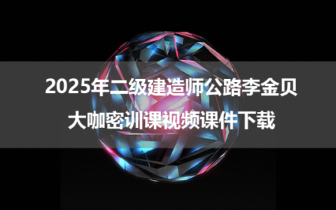 2025年二级建造师公路李金贝大咖密训课视频课件下载