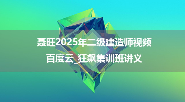 聂旺2025年二级建造师视频百度云_狂飙集训班讲义