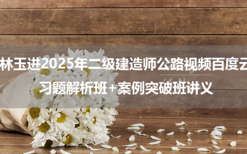 林玉进2025年二级建造师公路视频百度云_习题解析班+案例突破班讲义