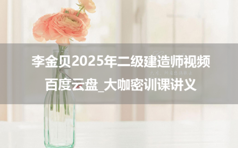 李金贝2025年二级建造师视频百度云盘_大咖密训课讲义