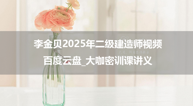 李金贝2025年二级建造师视频百度云盘_大咖密训课讲义