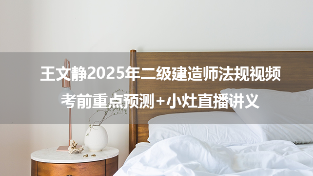 王文静2025年二级建造师法规视频_考前重点预测+小灶直播讲义