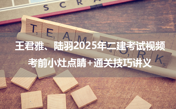 王君雅、陆羽2025年二级建造师考试视频_考前小灶点睛+通关技巧讲义