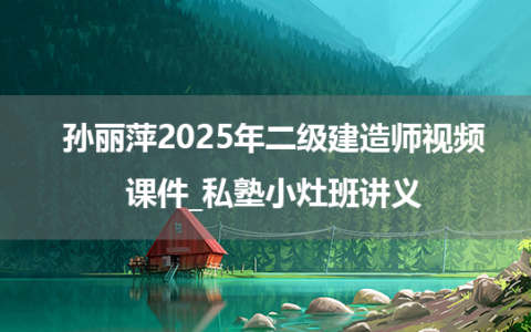 孙丽萍2025年二级建造师视频课件_私塾小灶班讲义