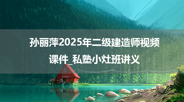 孙丽萍2025年二级建造师视频课件_私塾小灶班讲义