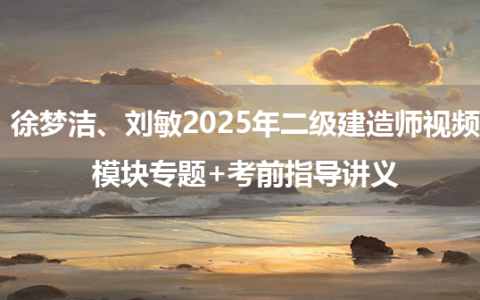 徐梦洁、刘敏2025年二级建造师视频课件_模块专题+考前指导讲义