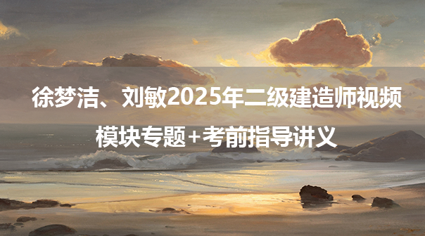 徐梦洁、刘敏2025年二级建造师视频课件_模块专题+考前指导讲义