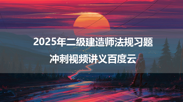 2025年二级建造师法规习题+冲刺视频讲义百度云