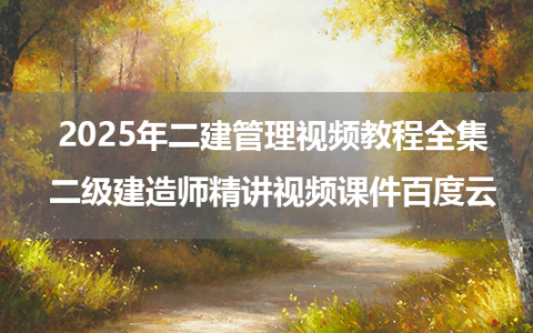 2025年二建管理视频教程全集_二级建造师精讲视频课件百度云