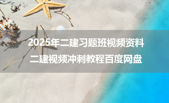 2025年二建习题班视频资料_二建视频冲刺教程百度网盘