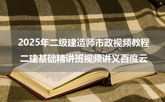 2025年二级建造师市政视频教程_二建基础精讲班视频讲义百度云