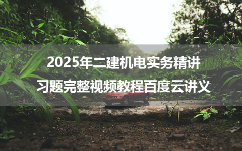 2025年二建机电实务精讲+习题完整视频教程百度云讲义