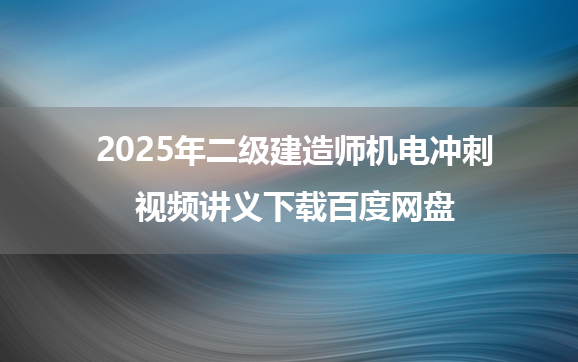 2025年二级建造师机电冲刺视频讲义下载百度网盘