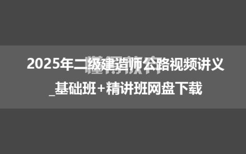 2025年二级建造师公路视频讲义_基础班+精讲班网盘下载