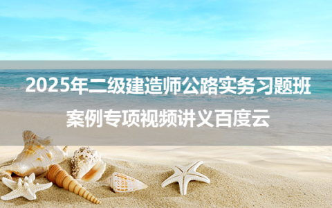 2025年二级建造师公路实务习题班+案例专项视频讲义百度云