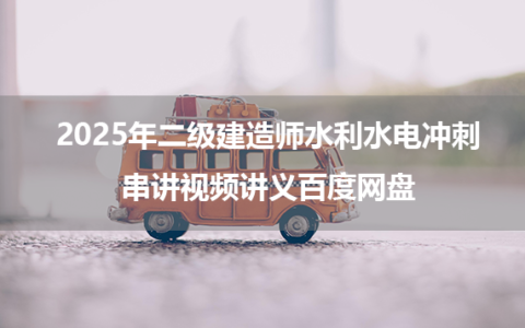2025年二级建造师水利水电冲刺串讲视频讲义百度网盘