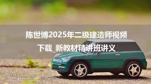 陈世博2025年二级建造师视频下载_新教材精讲班讲义