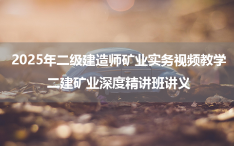 2025年二级建造师矿业实务视频教学_二建矿业深度精讲班讲义