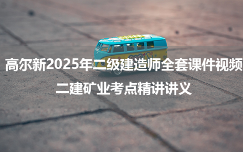 高尔新2025年二级建造师全套课件视频_二建矿业考点精讲讲义