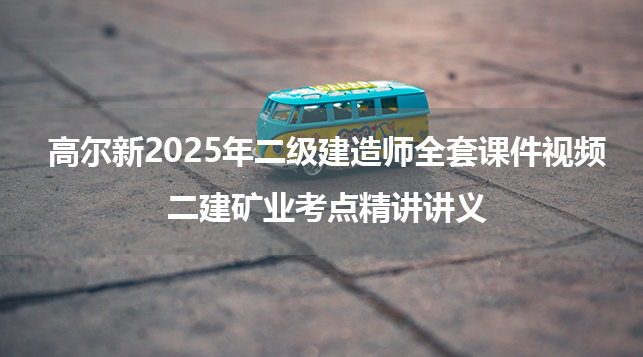 高尔新2025年二级建造师全套课件视频_二建矿业考点精讲讲义