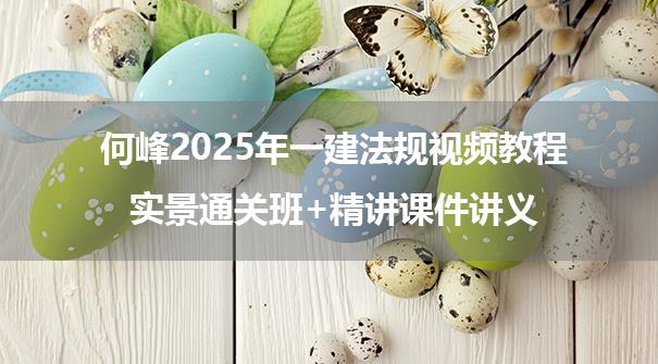 何峰2025年一建法规视频教程_实景通关班+精讲课件讲义