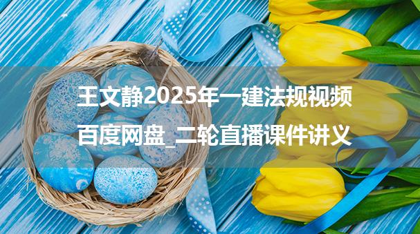 王文静2025年一建法规视频百度网盘_二轮直播课件讲义