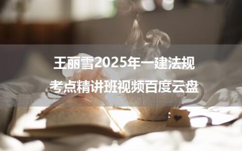 王丽雪2025年一建法规考点精讲班视频百度云盘