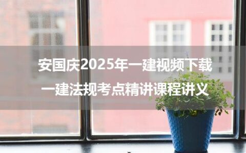 安国庆2025年一建视频下载_一建法规考点精讲课程讲义