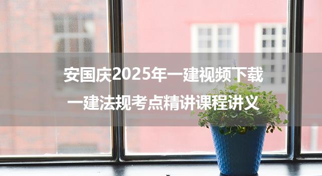 安国庆2025年一建视频下载_一建法规考点精讲课程讲义