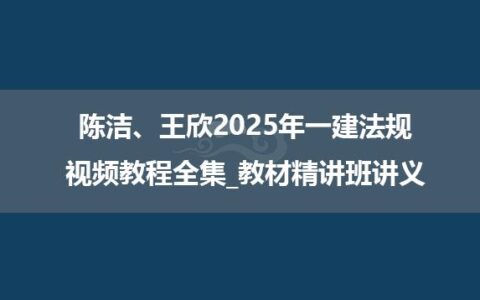 陈洁、王欣2025年一建法规视频教程全集_教材精讲班讲义