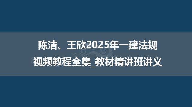 陈洁、王欣2025年一建法规视频教程全集_教材精讲班讲义