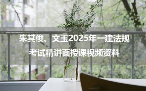 朱其俊、文玉2025年一建法规考试精讲面授课视频资料