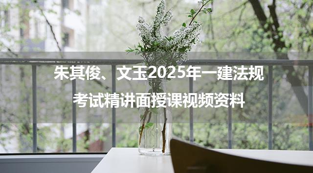 朱其俊、文玉2025年一建法规考试精讲面授课视频资料