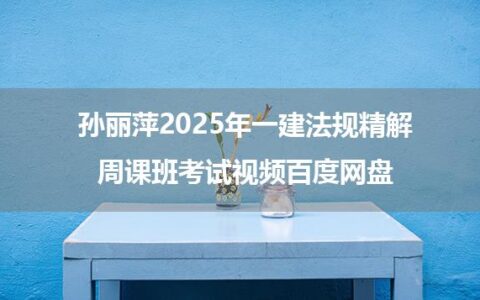 孙丽萍2025年一建法规精解周课班考试视频百度网盘