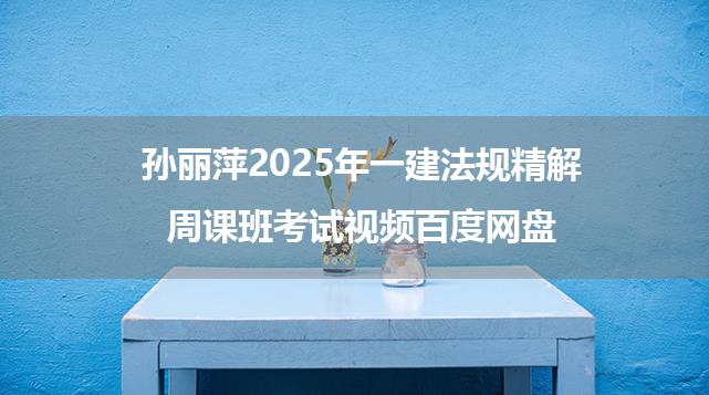 孙丽萍2025年一建法规精解周课班考试视频百度网盘