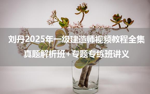 刘丹2025年一级建造师视频教程全集_真题解析班+专题专练班讲义