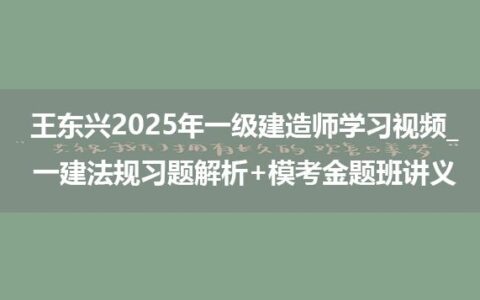 王东兴2025年一级建造师学习视频_一建法规习题解析+模考金题班讲义