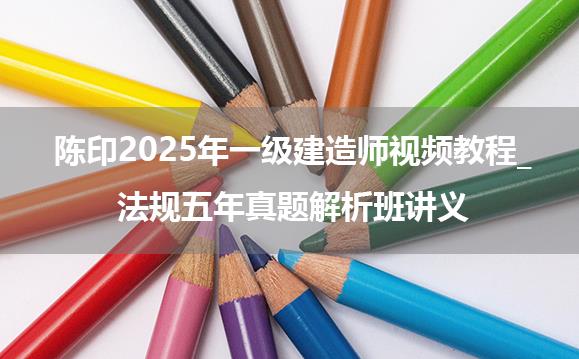 陈印2025年一级建造师视频教程_法规五年真题解析班讲义