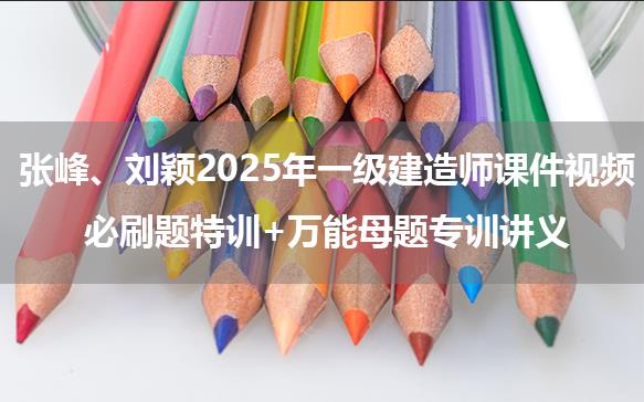 张峰、刘颖2025年一级建造师课件视频_必刷题特训+万能母题专训讲义