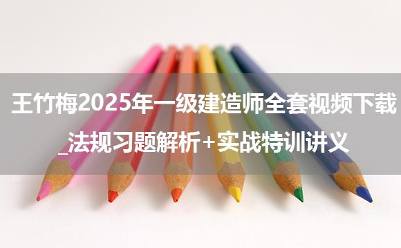 王竹梅2025年一级建造师全套视频下载_法规习题解析+实战特训讲义