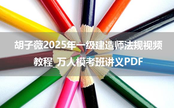 胡子薇2025年一级建造师法规视频教程_万人模考班讲义PDF