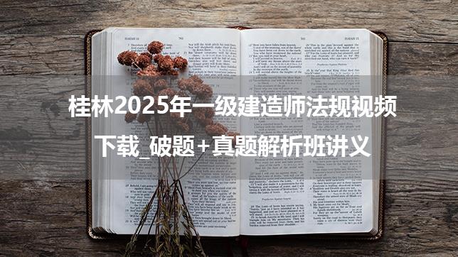 桂林2025年一级建造师法规视频下载_破题+真题解析班讲义