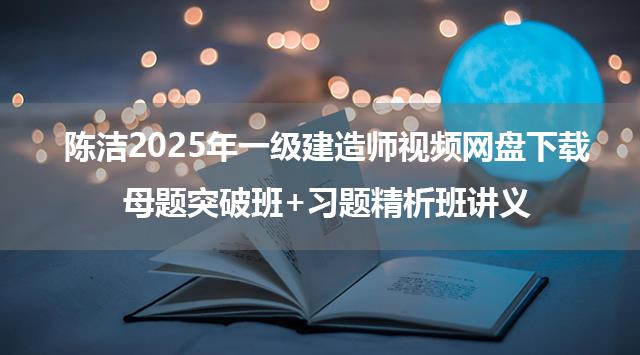 陈洁2025年一级建造师视频网盘下载_母题突破班+习题精析班讲义